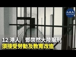12港人｜鄧棨然大陸服刑須接受勞動及教育改造