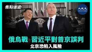 【焦點速遞】烏俄戰 習近平對普京誤判 北京恐陷入風險