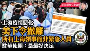 【4.12 紀元新聞7點鐘】上海疫情惡化  美令撤離所有上海領事館非緊急人員  駐華使團是最好決定