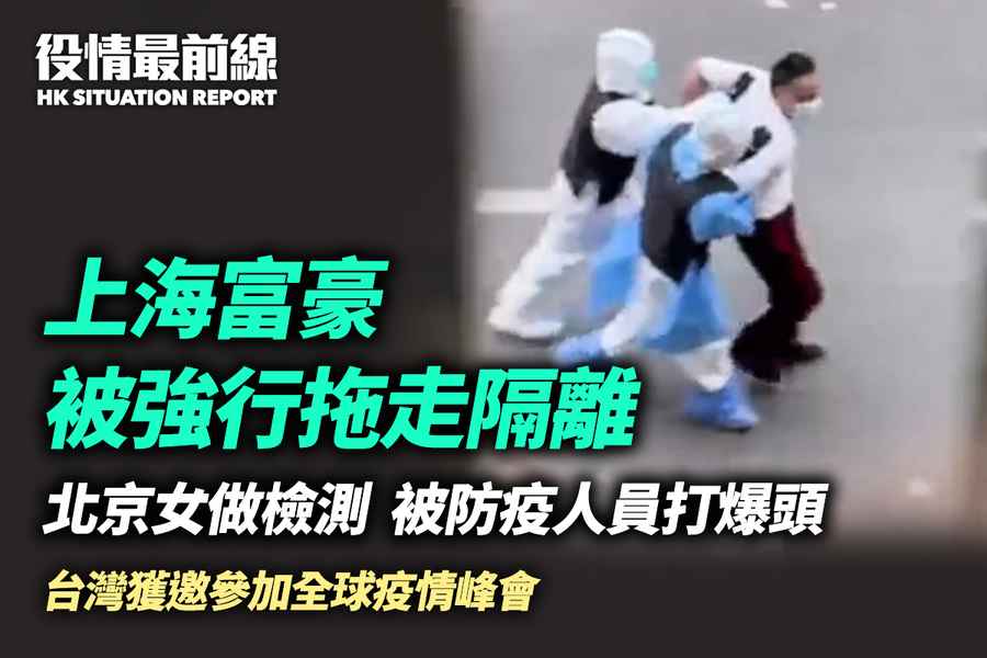 【5.10役情最前線】上海富豪被強行拖走隔離 北京女子做檢測被防疫人員打爆頭