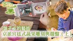 【茶訪天地】盤子上的藝術 京派宮廷式蔬果雕刻與擺盤（上）