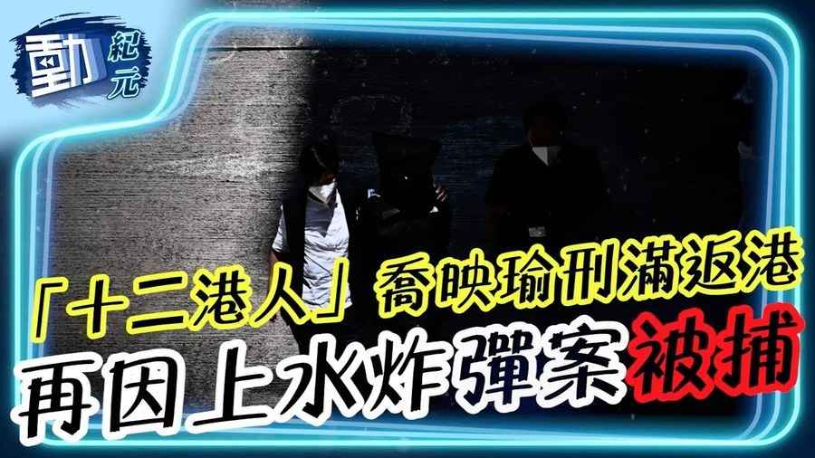 【動紀元】12港人 喬映瑜刑滿返港 再因上水炸彈案被捕