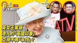 【圍爐任我行】英女王駕崩 港人的「英國印象」亞視不再「永恆」？
