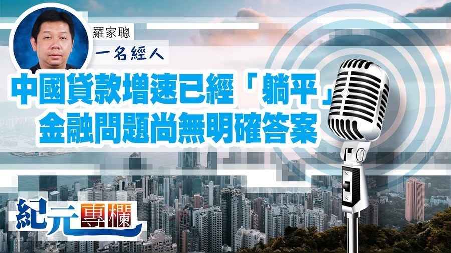 【一名經人】羅家聰｜中國貸款增速已經「躺平」金融問題尚無明確答案