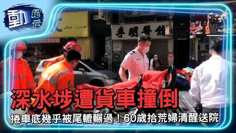 【動紀元】深水埗遭貨車撞倒 捲車底幾乎被尾轆輾過！60歲拾荒婦清醒送院