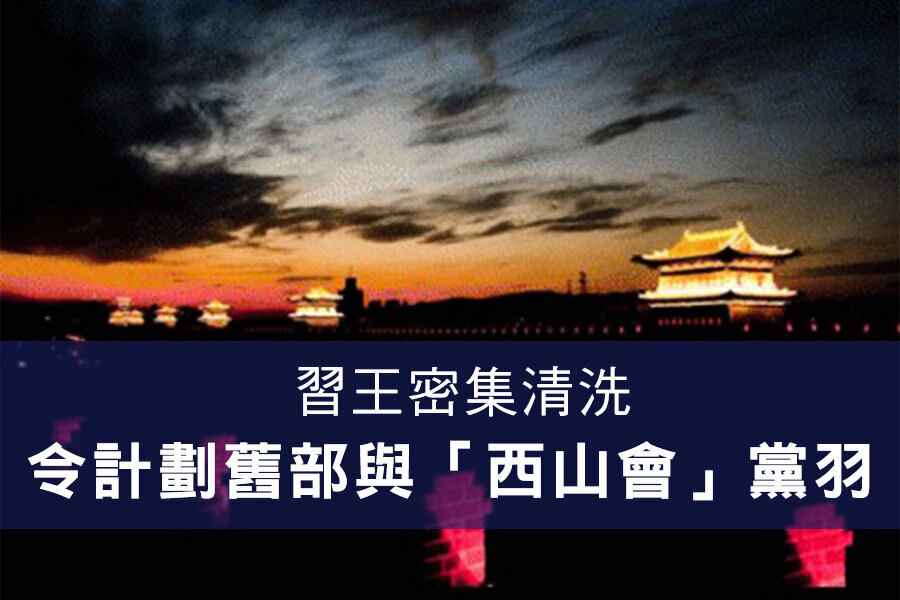 習王密集清洗令計劃舊部與「西山會」黨羽