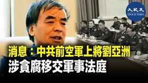 消息：中共前空軍上將劉亞洲 涉貪腐移交軍事法庭
