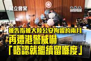 闖立會案｜被告指被大陸公安拘留約兩月 其間遭港警威嚇「唔認就繼續留喺度」