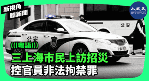 【新視角聽新聞】三上海市民上訪招災 控官員非法拘禁罪