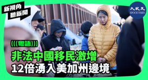 【新視角聽新聞】非法中國移民激增 12倍湧入美加州邊境