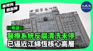 【新視角聽新聞】醫療系統反腐清洗未停 已逼近江綿桓核心高層