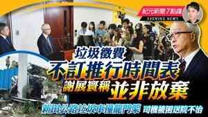 【5.28紀元新聞7點鐘】垃圾徵費不訂推行時間表 謝展寰稱並非放棄