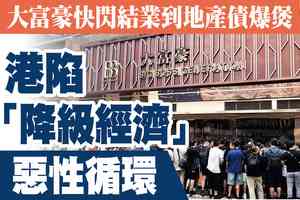【A1頭條】大富豪快閃停業到地產債爆煲 香港陷入「降級經濟」惡性循環